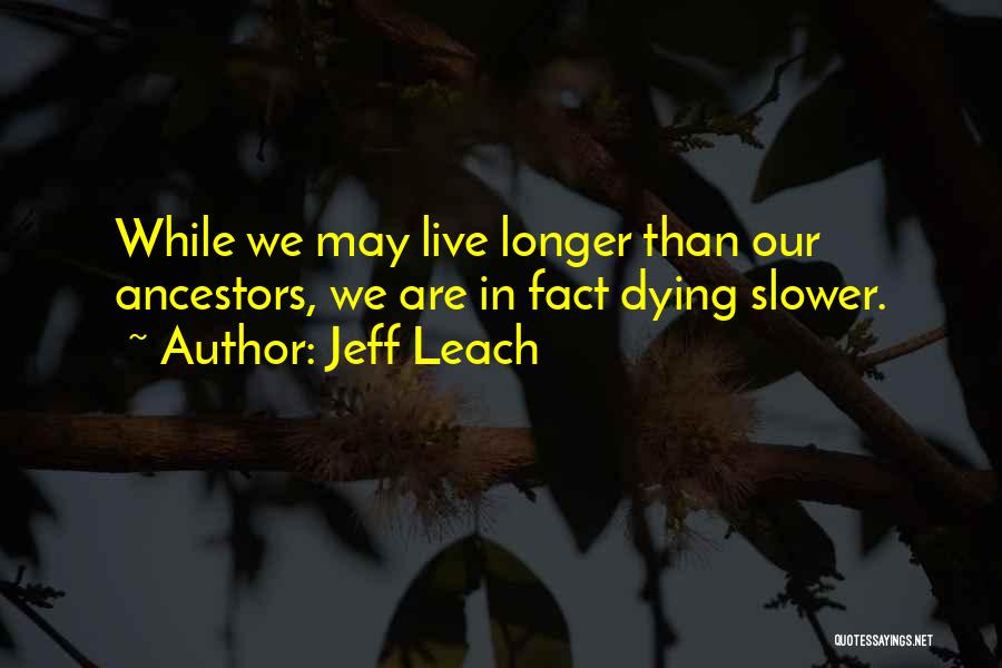 Jeff Leach Quotes: While We May Live Longer Than Our Ancestors, We Are In Fact Dying Slower.