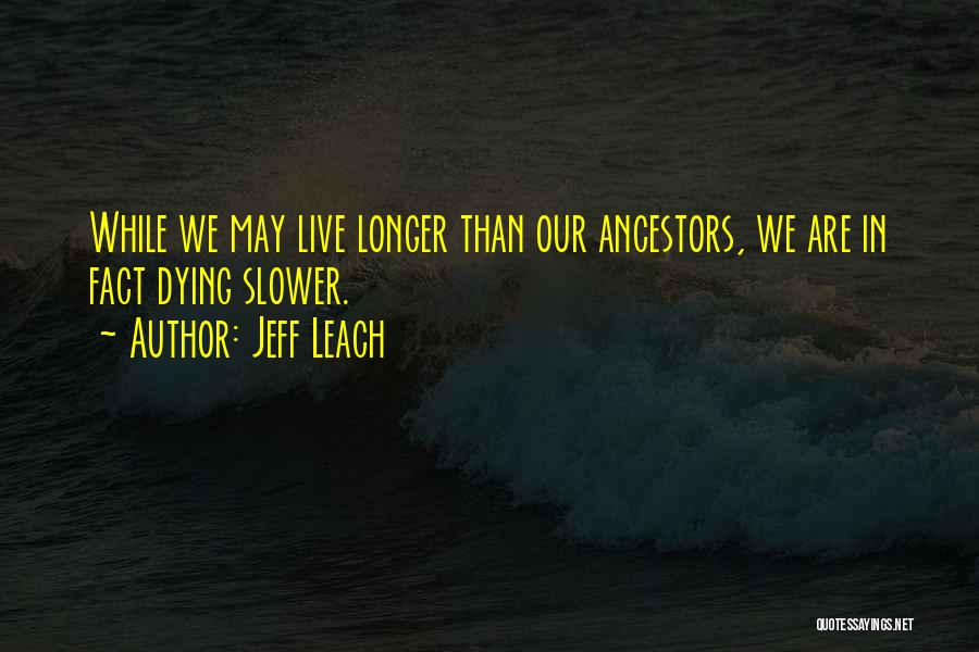 Jeff Leach Quotes: While We May Live Longer Than Our Ancestors, We Are In Fact Dying Slower.