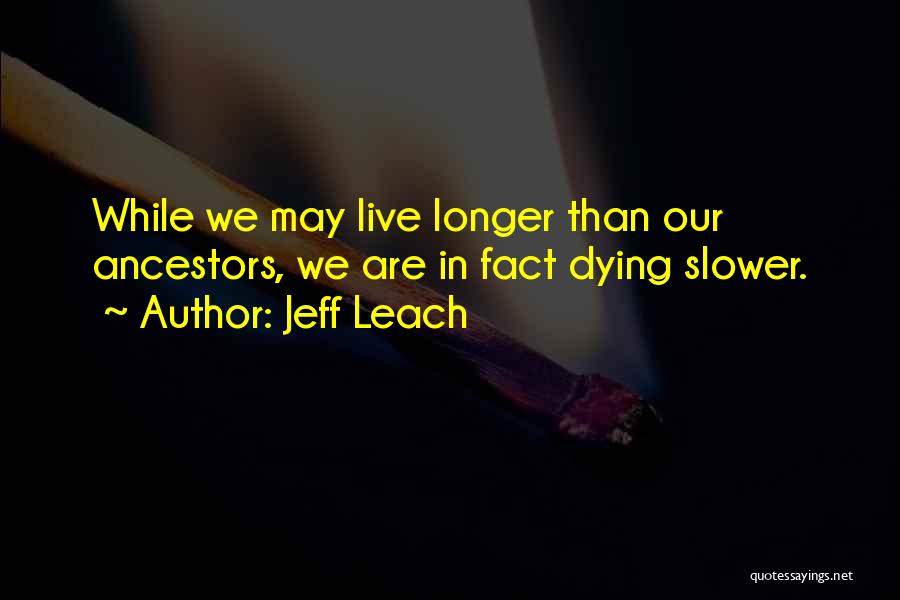 Jeff Leach Quotes: While We May Live Longer Than Our Ancestors, We Are In Fact Dying Slower.
