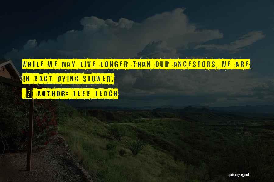 Jeff Leach Quotes: While We May Live Longer Than Our Ancestors, We Are In Fact Dying Slower.