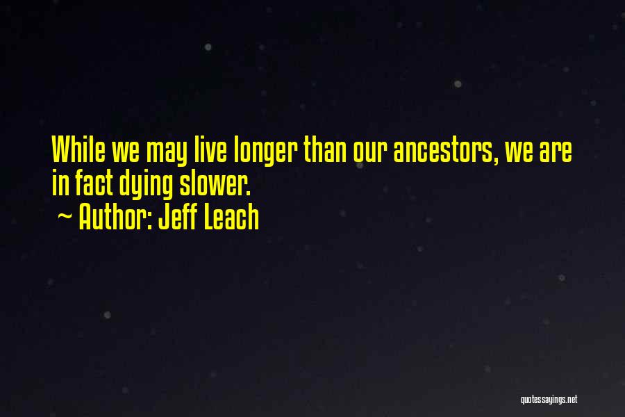 Jeff Leach Quotes: While We May Live Longer Than Our Ancestors, We Are In Fact Dying Slower.