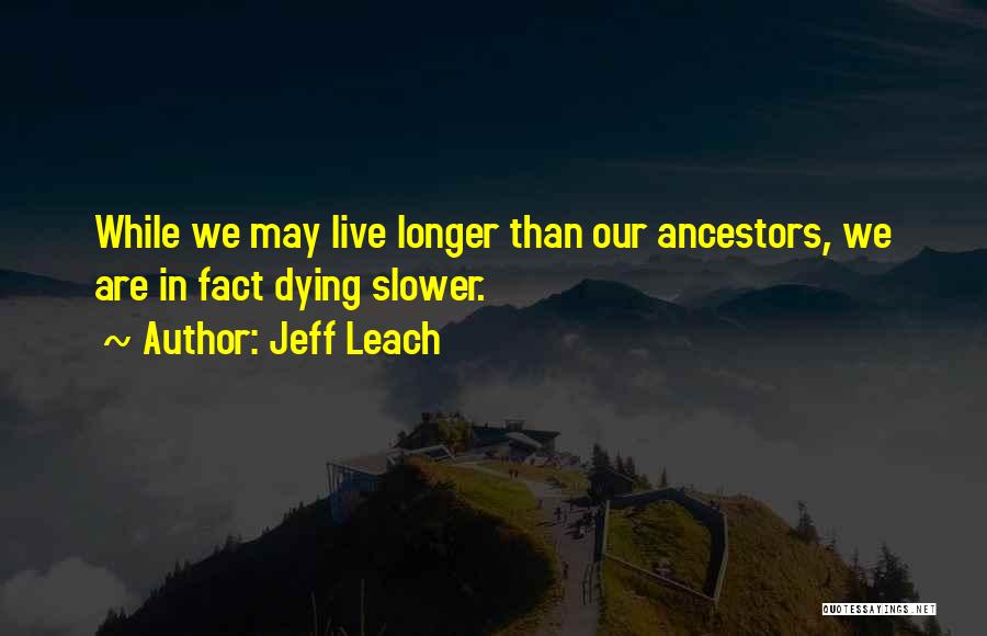 Jeff Leach Quotes: While We May Live Longer Than Our Ancestors, We Are In Fact Dying Slower.
