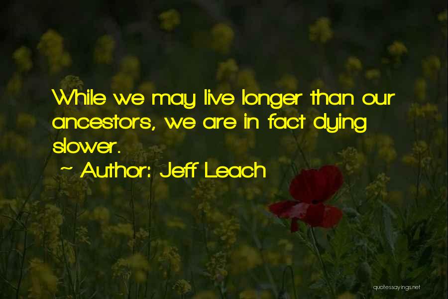 Jeff Leach Quotes: While We May Live Longer Than Our Ancestors, We Are In Fact Dying Slower.