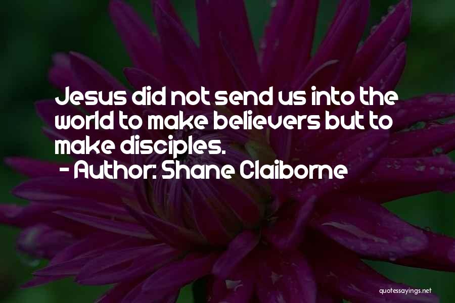 Shane Claiborne Quotes: Jesus Did Not Send Us Into The World To Make Believers But To Make Disciples.