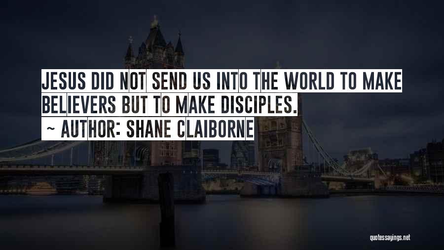 Shane Claiborne Quotes: Jesus Did Not Send Us Into The World To Make Believers But To Make Disciples.