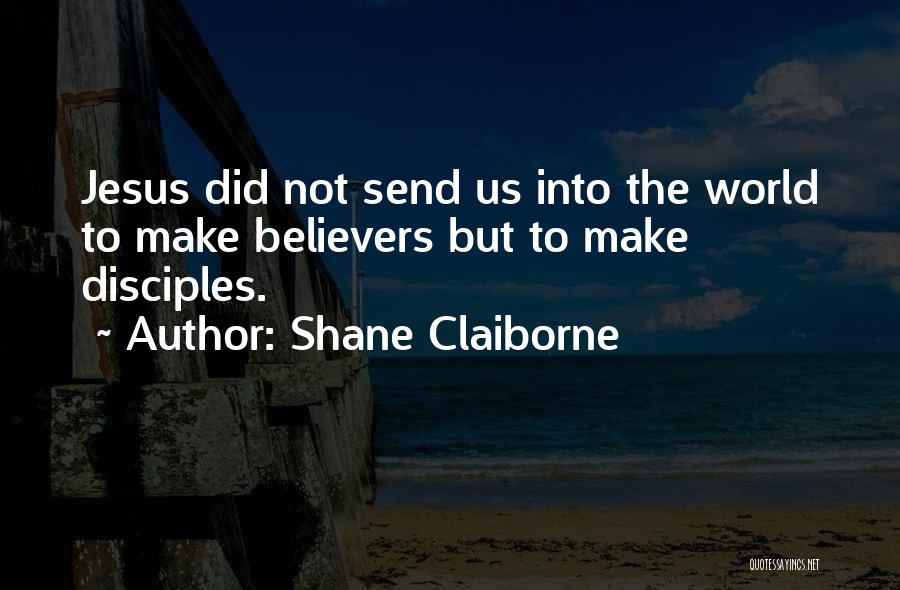 Shane Claiborne Quotes: Jesus Did Not Send Us Into The World To Make Believers But To Make Disciples.