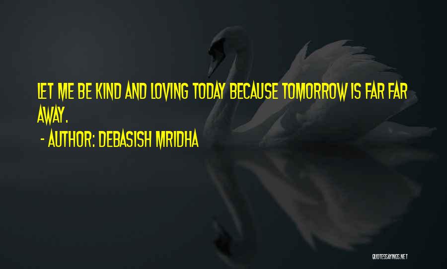 Debasish Mridha Quotes: Let Me Be Kind And Loving Today Because Tomorrow Is Far Far Away.