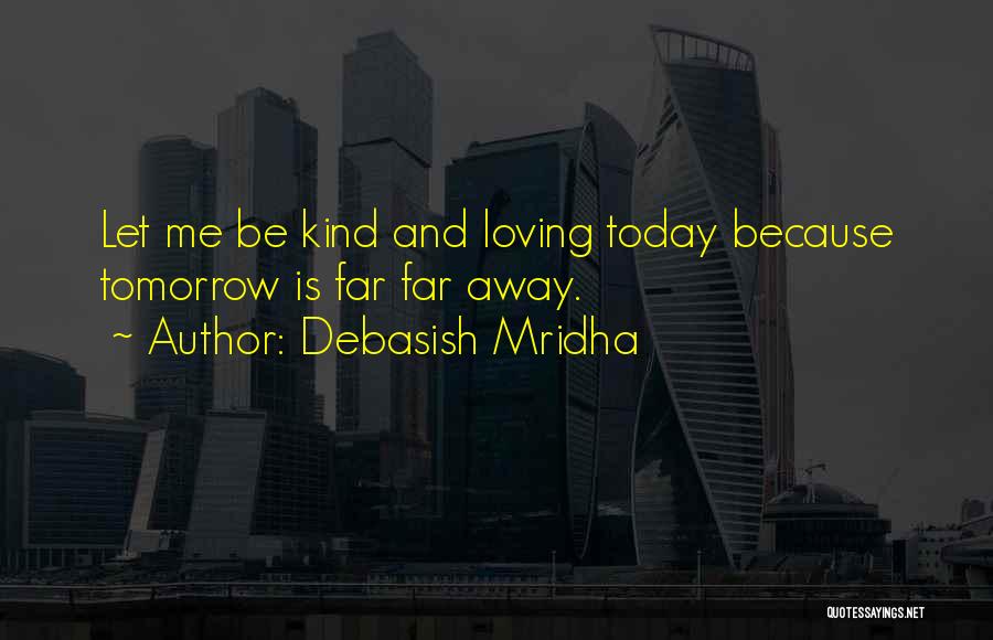 Debasish Mridha Quotes: Let Me Be Kind And Loving Today Because Tomorrow Is Far Far Away.