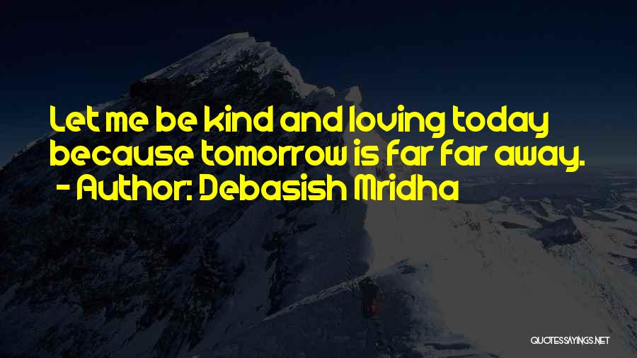 Debasish Mridha Quotes: Let Me Be Kind And Loving Today Because Tomorrow Is Far Far Away.