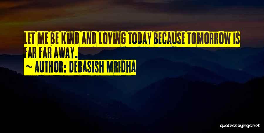 Debasish Mridha Quotes: Let Me Be Kind And Loving Today Because Tomorrow Is Far Far Away.