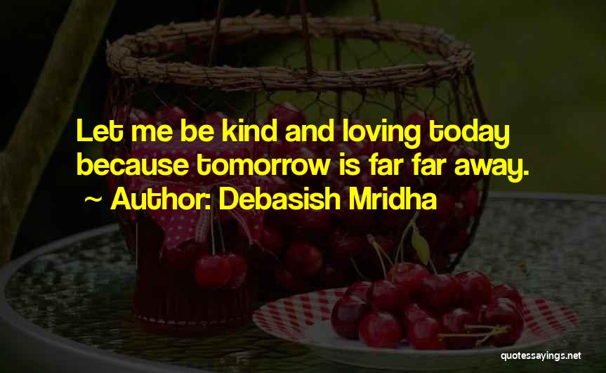 Debasish Mridha Quotes: Let Me Be Kind And Loving Today Because Tomorrow Is Far Far Away.