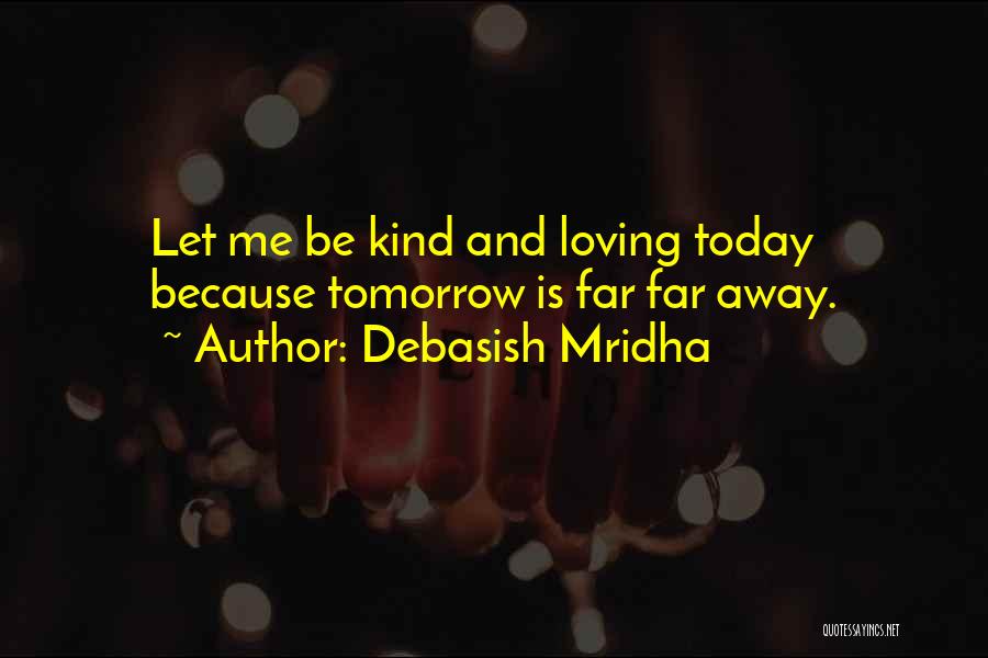 Debasish Mridha Quotes: Let Me Be Kind And Loving Today Because Tomorrow Is Far Far Away.
