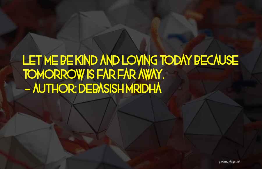 Debasish Mridha Quotes: Let Me Be Kind And Loving Today Because Tomorrow Is Far Far Away.