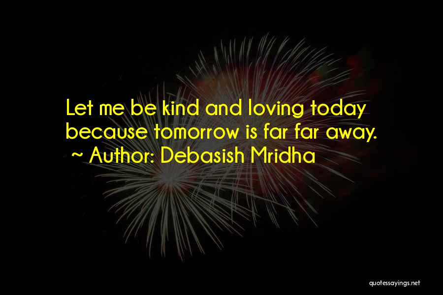 Debasish Mridha Quotes: Let Me Be Kind And Loving Today Because Tomorrow Is Far Far Away.