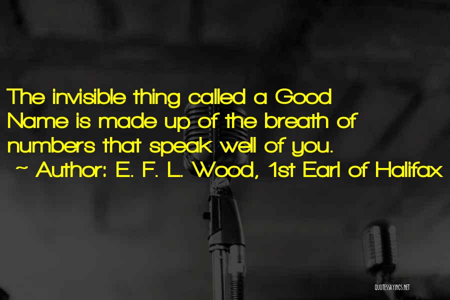 E. F. L. Wood, 1st Earl Of Halifax Quotes: The Invisible Thing Called A Good Name Is Made Up Of The Breath Of Numbers That Speak Well Of You.