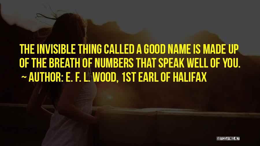 E. F. L. Wood, 1st Earl Of Halifax Quotes: The Invisible Thing Called A Good Name Is Made Up Of The Breath Of Numbers That Speak Well Of You.