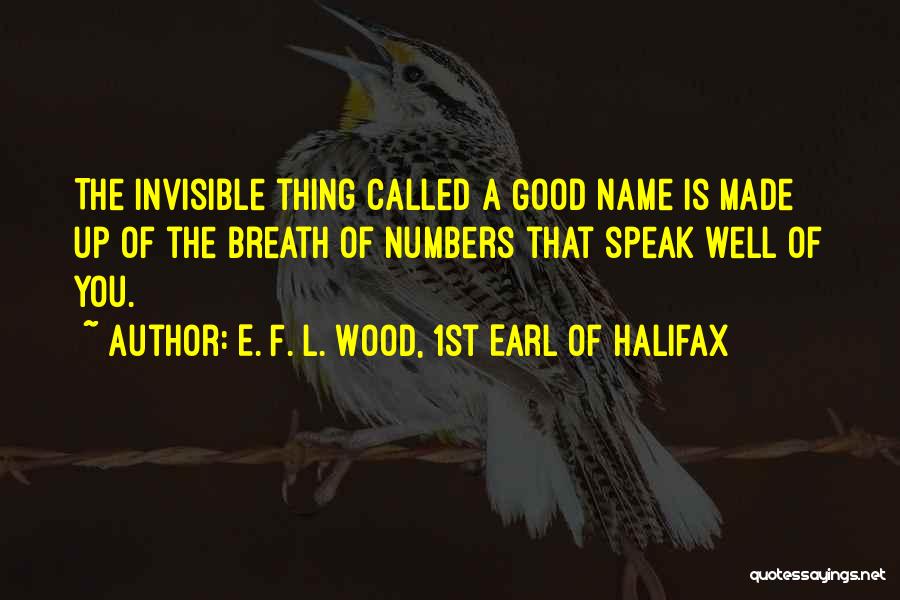 E. F. L. Wood, 1st Earl Of Halifax Quotes: The Invisible Thing Called A Good Name Is Made Up Of The Breath Of Numbers That Speak Well Of You.