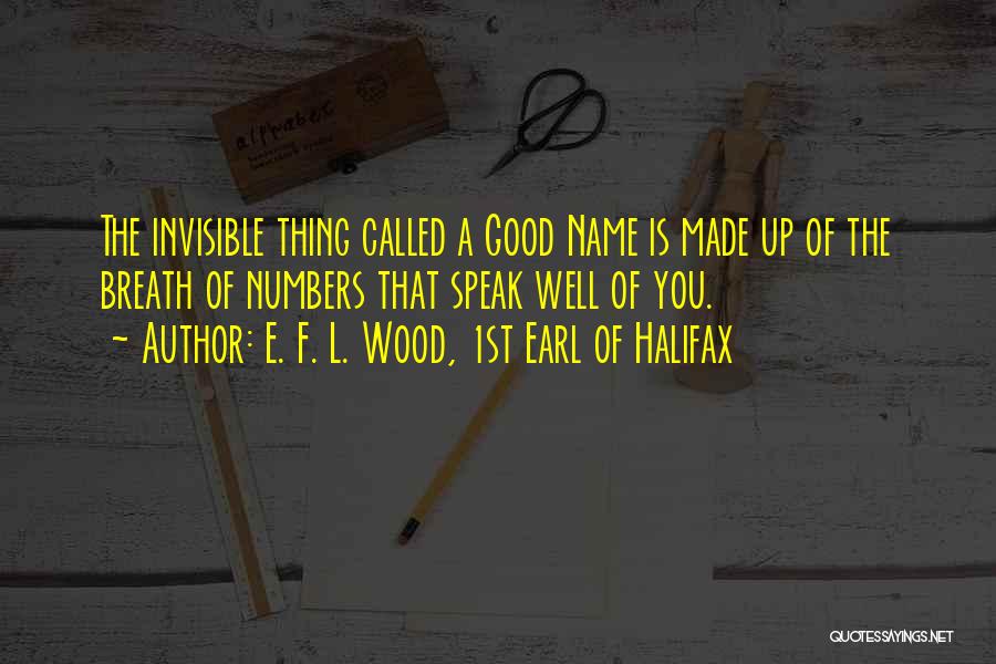 E. F. L. Wood, 1st Earl Of Halifax Quotes: The Invisible Thing Called A Good Name Is Made Up Of The Breath Of Numbers That Speak Well Of You.