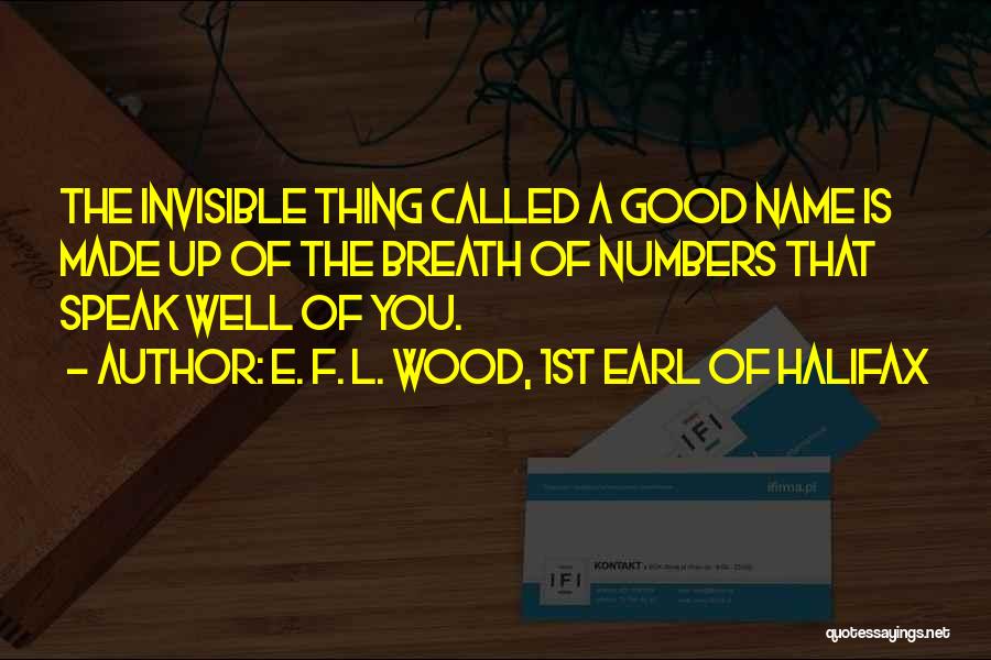 E. F. L. Wood, 1st Earl Of Halifax Quotes: The Invisible Thing Called A Good Name Is Made Up Of The Breath Of Numbers That Speak Well Of You.