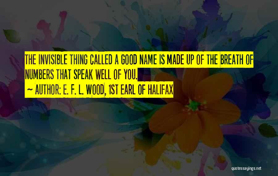 E. F. L. Wood, 1st Earl Of Halifax Quotes: The Invisible Thing Called A Good Name Is Made Up Of The Breath Of Numbers That Speak Well Of You.