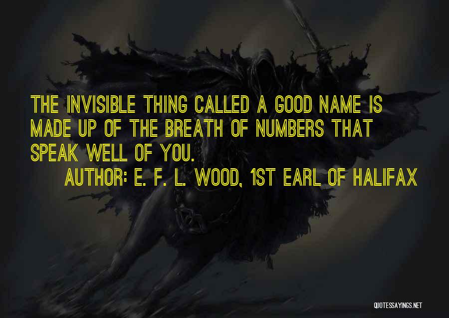 E. F. L. Wood, 1st Earl Of Halifax Quotes: The Invisible Thing Called A Good Name Is Made Up Of The Breath Of Numbers That Speak Well Of You.