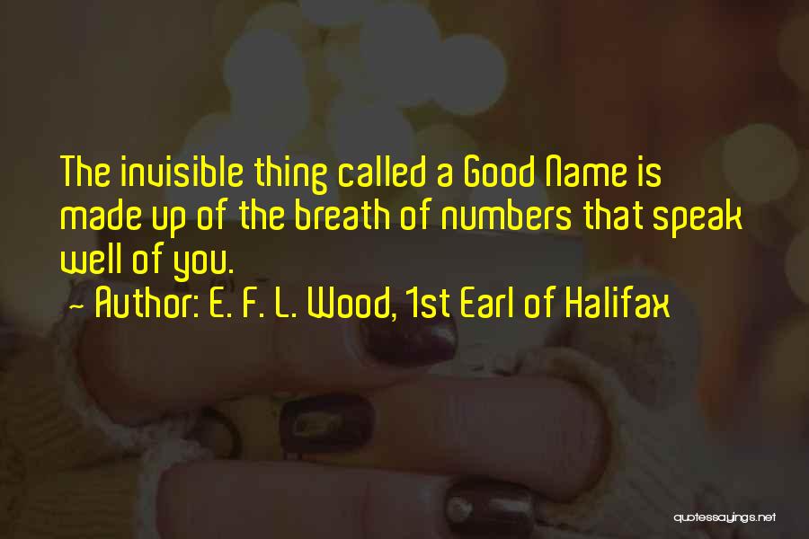 E. F. L. Wood, 1st Earl Of Halifax Quotes: The Invisible Thing Called A Good Name Is Made Up Of The Breath Of Numbers That Speak Well Of You.