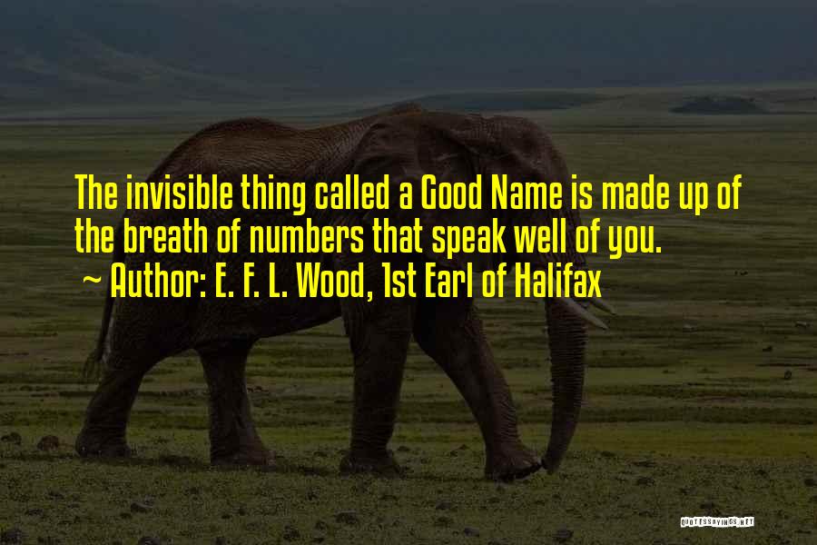 E. F. L. Wood, 1st Earl Of Halifax Quotes: The Invisible Thing Called A Good Name Is Made Up Of The Breath Of Numbers That Speak Well Of You.