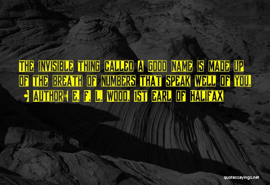E. F. L. Wood, 1st Earl Of Halifax Quotes: The Invisible Thing Called A Good Name Is Made Up Of The Breath Of Numbers That Speak Well Of You.