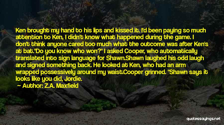 Z.A. Maxfield Quotes: Ken Brought My Hand To His Lips And Kissed It. I'd Been Paying So Much Attention To Ken, I Didn't