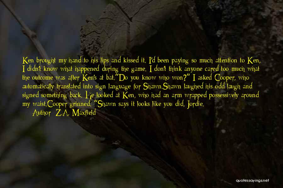 Z.A. Maxfield Quotes: Ken Brought My Hand To His Lips And Kissed It. I'd Been Paying So Much Attention To Ken, I Didn't