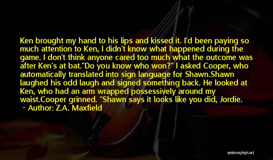 Z.A. Maxfield Quotes: Ken Brought My Hand To His Lips And Kissed It. I'd Been Paying So Much Attention To Ken, I Didn't