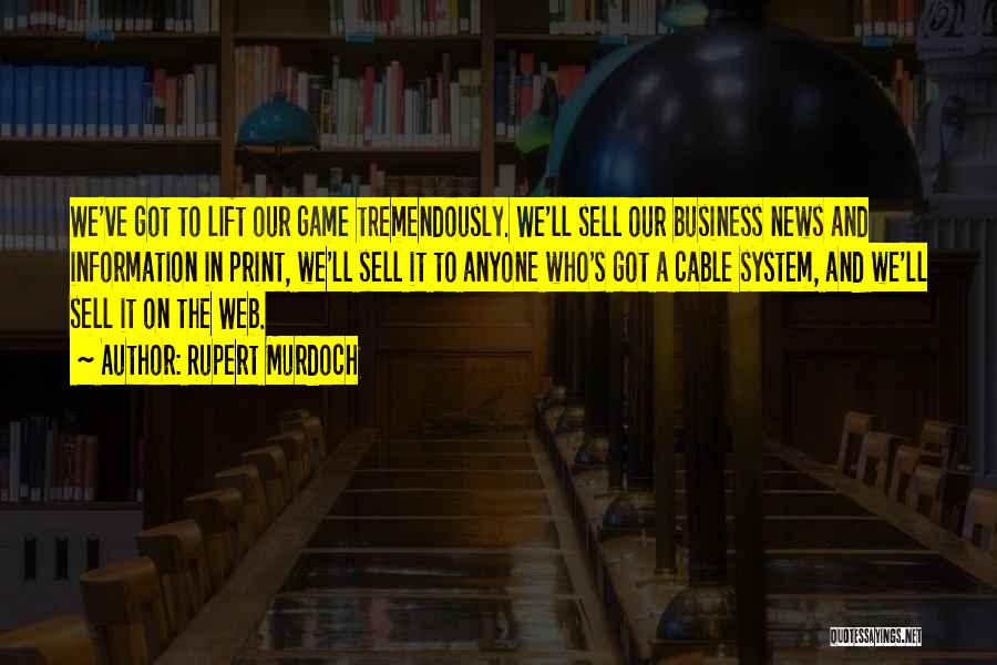 Rupert Murdoch Quotes: We've Got To Lift Our Game Tremendously. We'll Sell Our Business News And Information In Print, We'll Sell It To