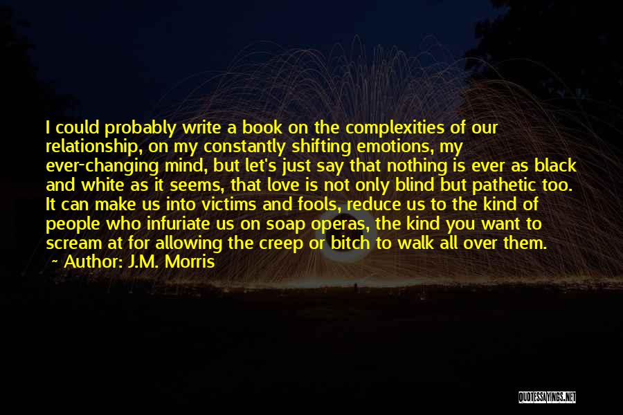 J.M. Morris Quotes: I Could Probably Write A Book On The Complexities Of Our Relationship, On My Constantly Shifting Emotions, My Ever-changing Mind,