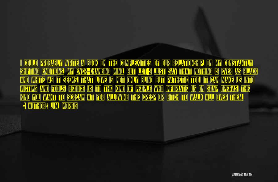 J.M. Morris Quotes: I Could Probably Write A Book On The Complexities Of Our Relationship, On My Constantly Shifting Emotions, My Ever-changing Mind,