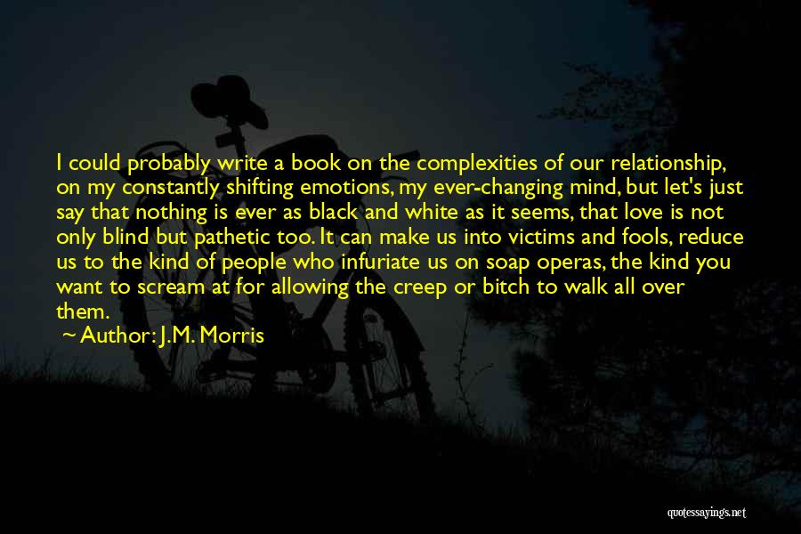 J.M. Morris Quotes: I Could Probably Write A Book On The Complexities Of Our Relationship, On My Constantly Shifting Emotions, My Ever-changing Mind,