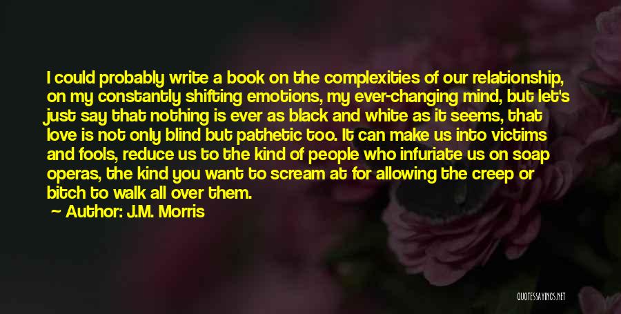 J.M. Morris Quotes: I Could Probably Write A Book On The Complexities Of Our Relationship, On My Constantly Shifting Emotions, My Ever-changing Mind,