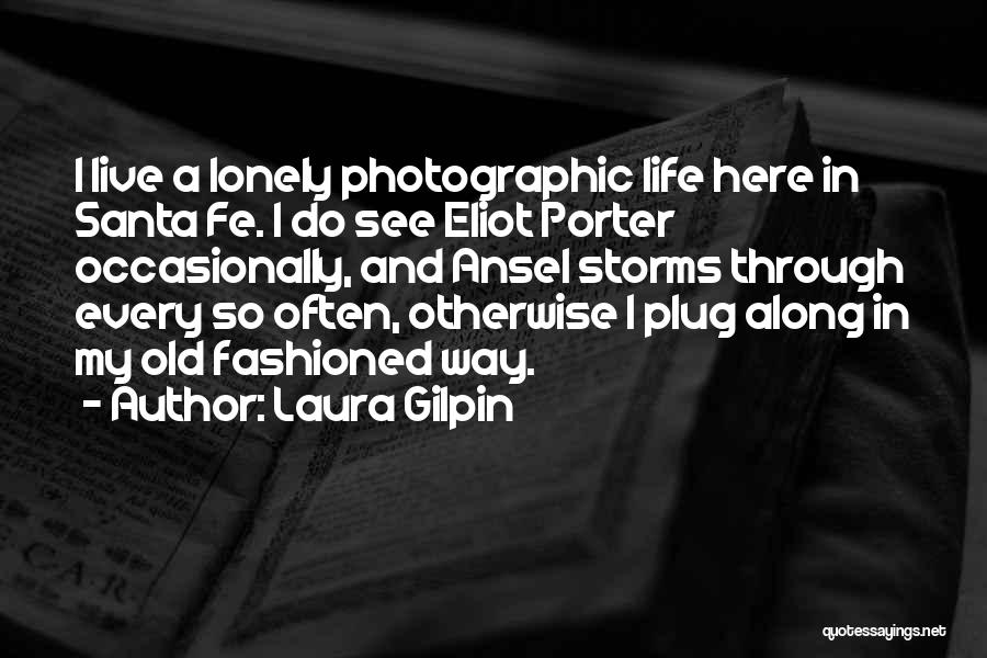 Laura Gilpin Quotes: I Live A Lonely Photographic Life Here In Santa Fe. I Do See Eliot Porter Occasionally, And Ansel Storms Through