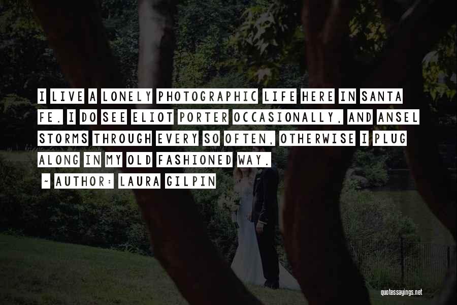 Laura Gilpin Quotes: I Live A Lonely Photographic Life Here In Santa Fe. I Do See Eliot Porter Occasionally, And Ansel Storms Through