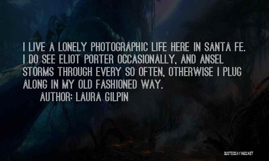 Laura Gilpin Quotes: I Live A Lonely Photographic Life Here In Santa Fe. I Do See Eliot Porter Occasionally, And Ansel Storms Through