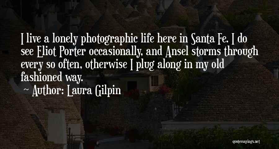 Laura Gilpin Quotes: I Live A Lonely Photographic Life Here In Santa Fe. I Do See Eliot Porter Occasionally, And Ansel Storms Through