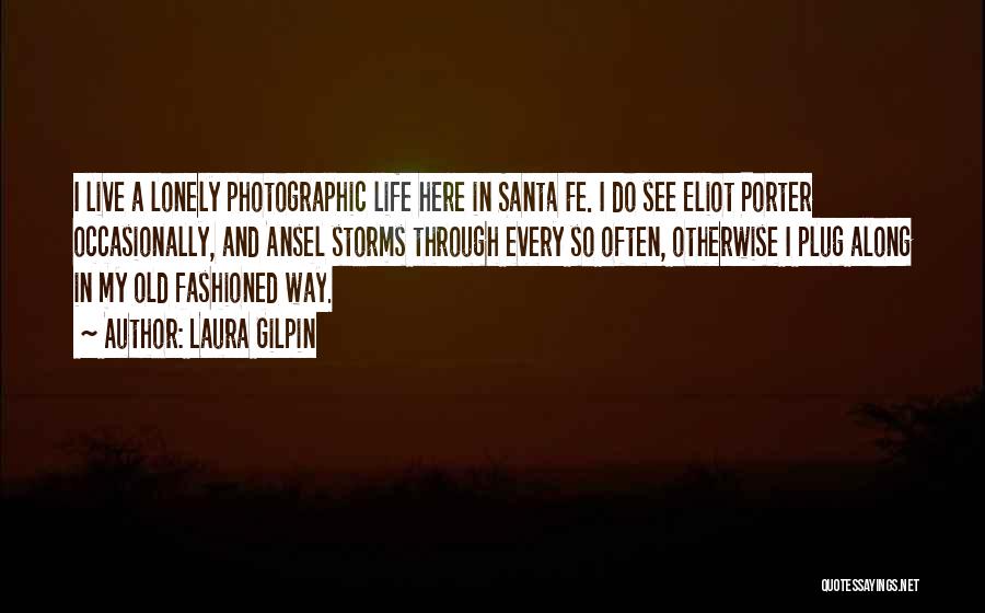 Laura Gilpin Quotes: I Live A Lonely Photographic Life Here In Santa Fe. I Do See Eliot Porter Occasionally, And Ansel Storms Through