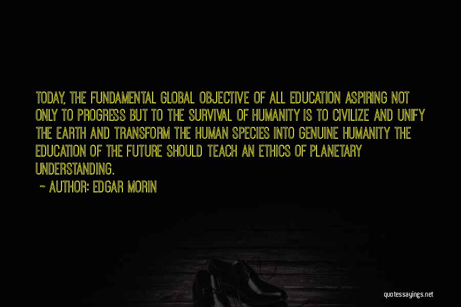 Edgar Morin Quotes: Today, The Fundamental Global Objective Of All Education Aspiring Not Only To Progress But To The Survival Of Humanity Is