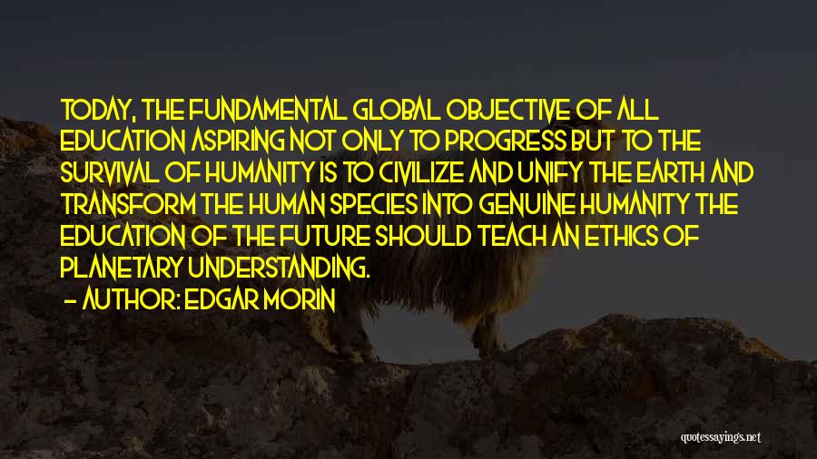 Edgar Morin Quotes: Today, The Fundamental Global Objective Of All Education Aspiring Not Only To Progress But To The Survival Of Humanity Is