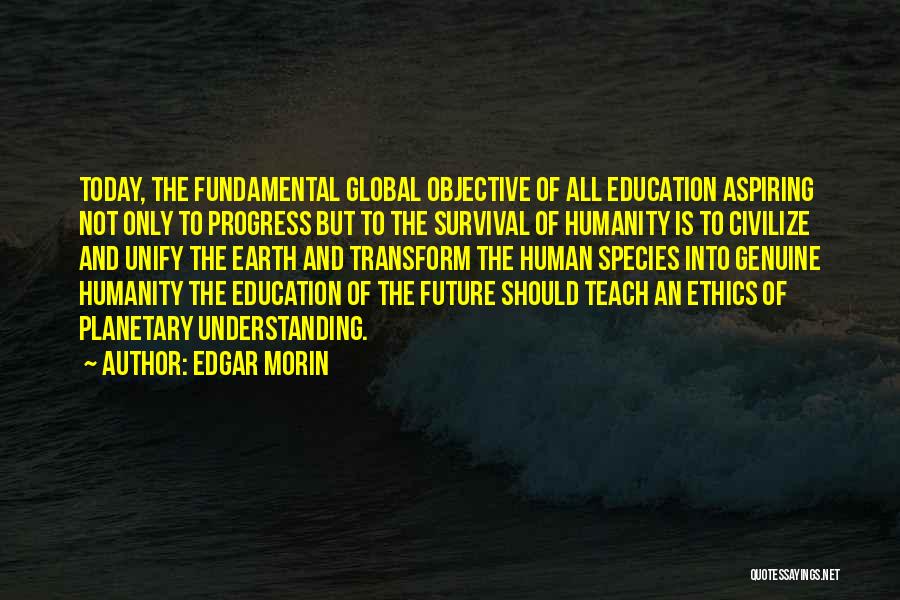 Edgar Morin Quotes: Today, The Fundamental Global Objective Of All Education Aspiring Not Only To Progress But To The Survival Of Humanity Is