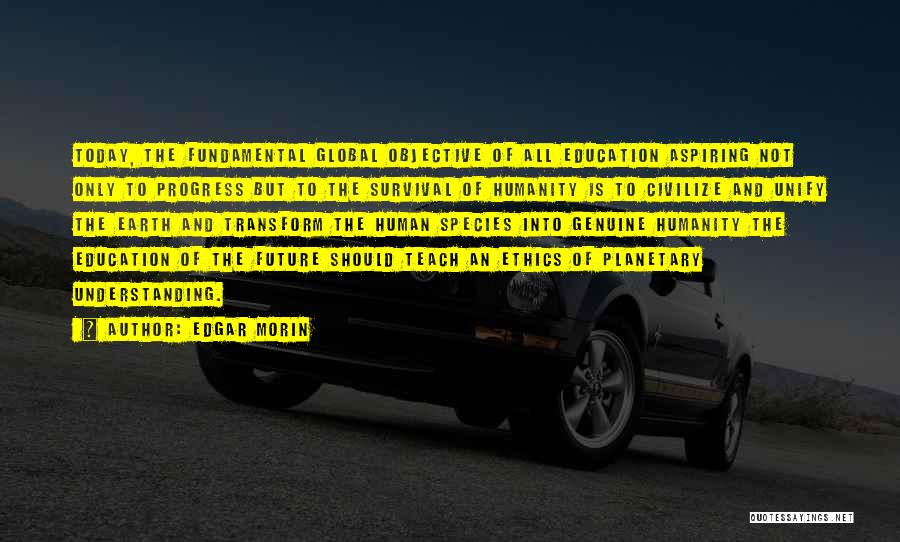 Edgar Morin Quotes: Today, The Fundamental Global Objective Of All Education Aspiring Not Only To Progress But To The Survival Of Humanity Is