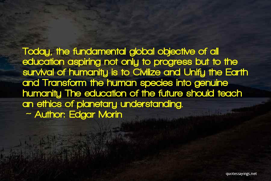 Edgar Morin Quotes: Today, The Fundamental Global Objective Of All Education Aspiring Not Only To Progress But To The Survival Of Humanity Is