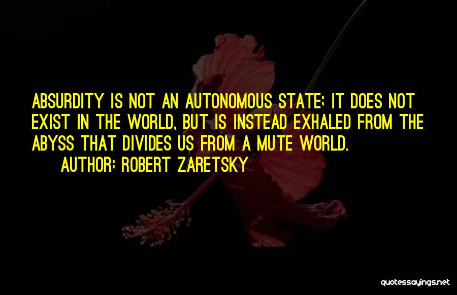 Robert Zaretsky Quotes: Absurdity Is Not An Autonomous State; It Does Not Exist In The World, But Is Instead Exhaled From The Abyss