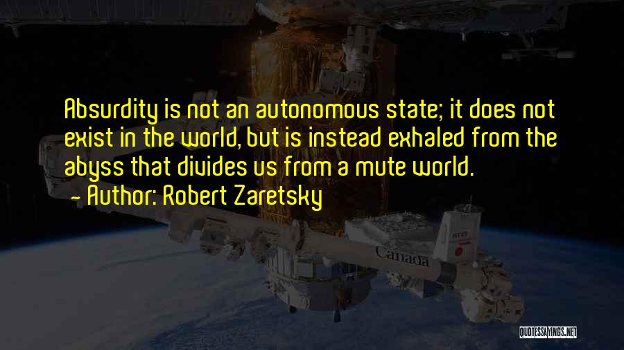 Robert Zaretsky Quotes: Absurdity Is Not An Autonomous State; It Does Not Exist In The World, But Is Instead Exhaled From The Abyss