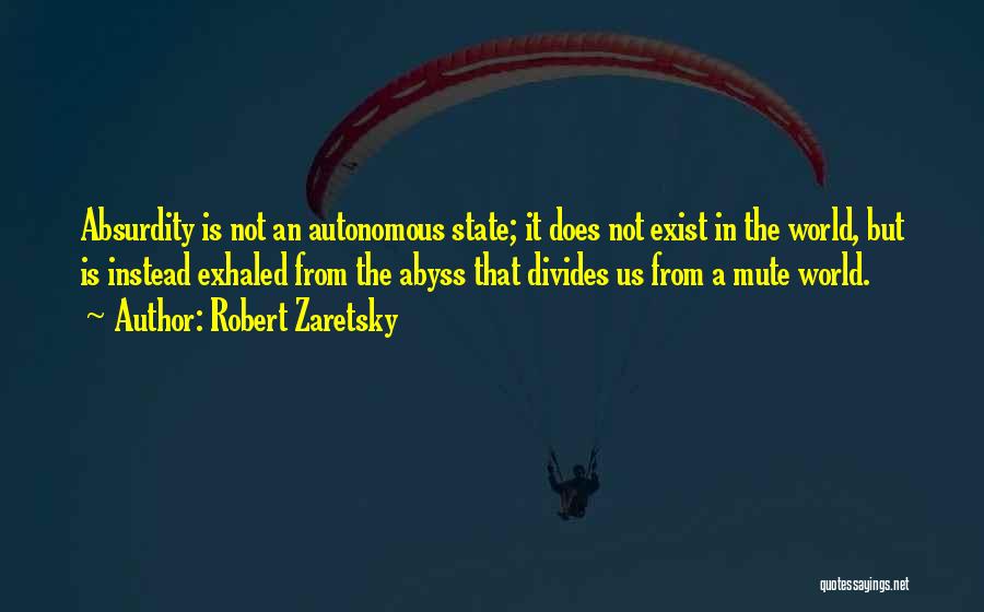 Robert Zaretsky Quotes: Absurdity Is Not An Autonomous State; It Does Not Exist In The World, But Is Instead Exhaled From The Abyss