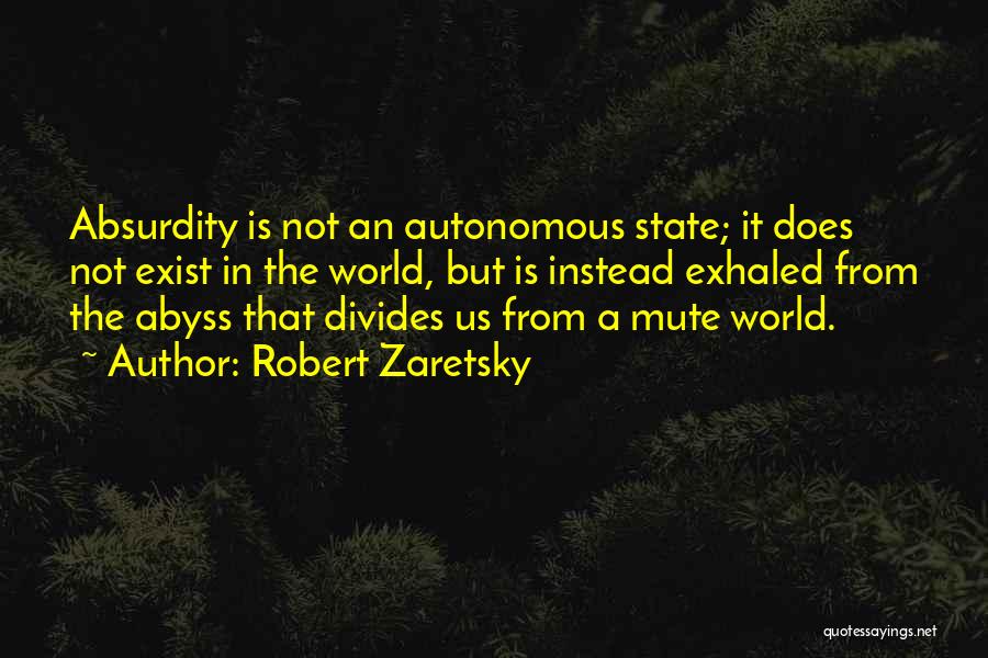 Robert Zaretsky Quotes: Absurdity Is Not An Autonomous State; It Does Not Exist In The World, But Is Instead Exhaled From The Abyss